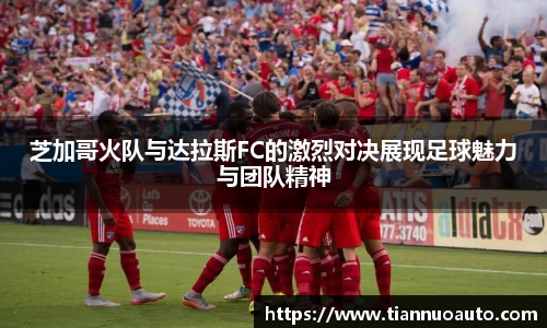 芝加哥火队与达拉斯FC的激烈对决展现足球魅力与团队精神